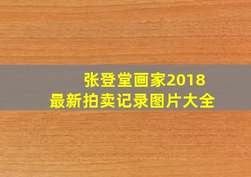 张登堂画家2018最新拍卖记录图片大全