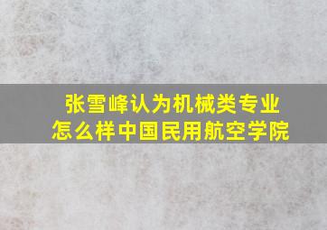 张雪峰认为机械类专业怎么样中国民用航空学院