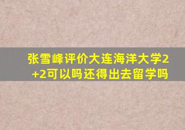 张雪峰评价大连海洋大学2+2可以吗还得出去留学吗