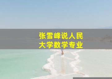 张雪峰说人民大学数学专业