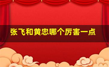 张飞和黄忠哪个厉害一点