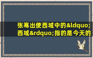 张骞出使西域中的“西域”指的是今天的