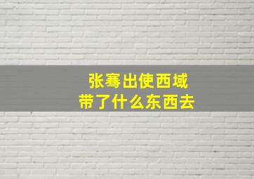 张骞出使西域带了什么东西去