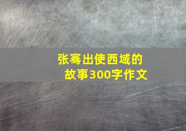 张骞出使西域的故事300字作文