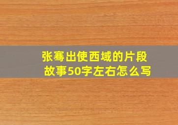 张骞出使西域的片段故事50字左右怎么写