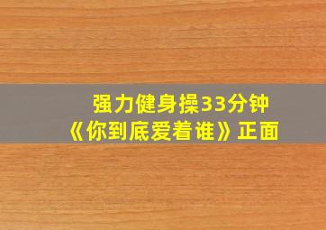 强力健身操33分钟《你到底爱着谁》正面