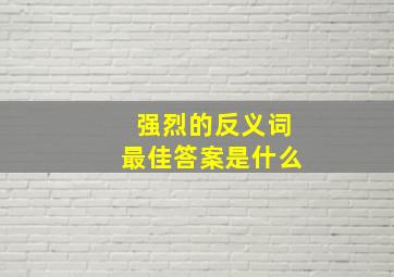 强烈的反义词最佳答案是什么