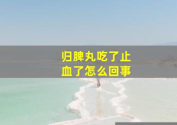 归脾丸吃了止血了怎么回事