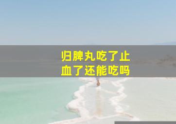 归脾丸吃了止血了还能吃吗