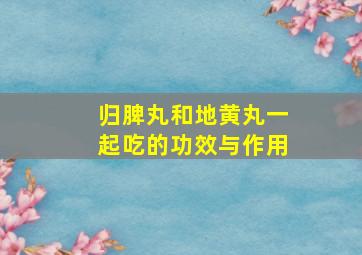 归脾丸和地黄丸一起吃的功效与作用