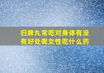 归脾丸常吃对身体有没有好处呢女性吃什么药