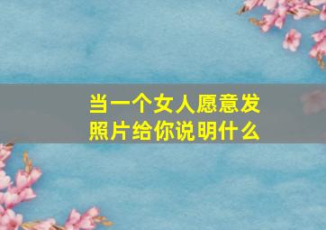 当一个女人愿意发照片给你说明什么