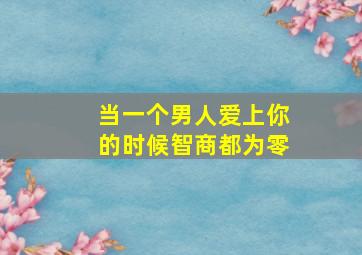 当一个男人爱上你的时候智商都为零