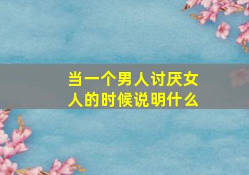 当一个男人讨厌女人的时候说明什么