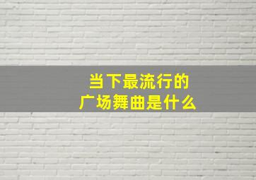 当下最流行的广场舞曲是什么