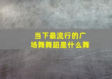 当下最流行的广场舞舞蹈是什么舞