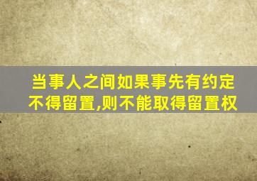 当事人之间如果事先有约定不得留置,则不能取得留置权