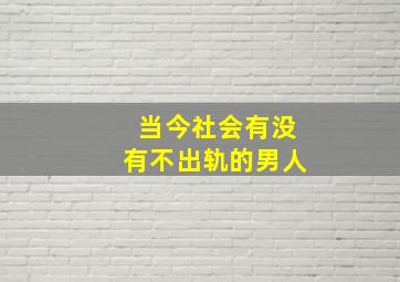 当今社会有没有不出轨的男人