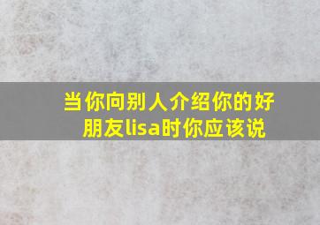 当你向别人介绍你的好朋友lisa时你应该说