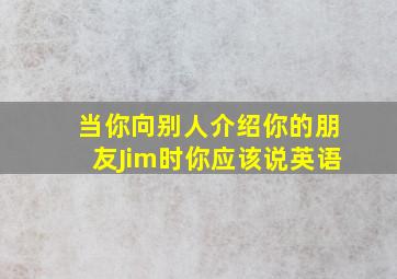 当你向别人介绍你的朋友Jim时你应该说英语