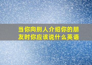 当你向别人介绍你的朋友时你应该说什么英语