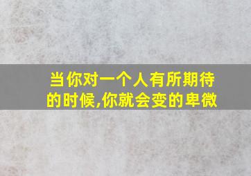 当你对一个人有所期待的时候,你就会变的卑微