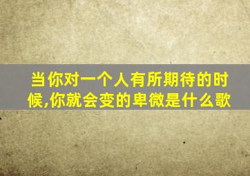 当你对一个人有所期待的时候,你就会变的卑微是什么歌