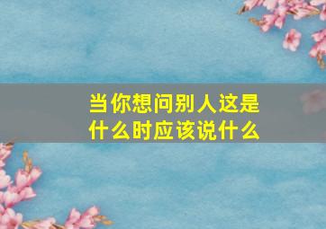 当你想问别人这是什么时应该说什么