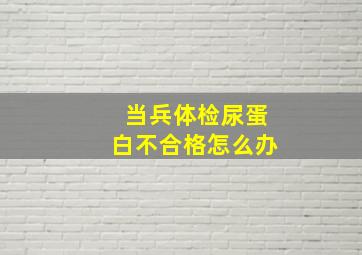 当兵体检尿蛋白不合格怎么办