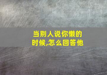 当别人说你懒的时候,怎么回答他