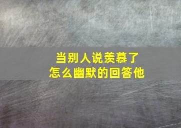 当别人说羡慕了怎么幽默的回答他