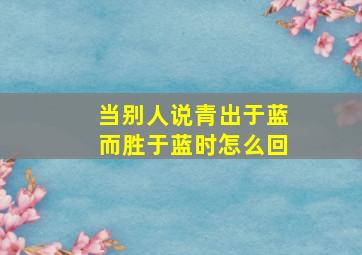 当别人说青出于蓝而胜于蓝时怎么回