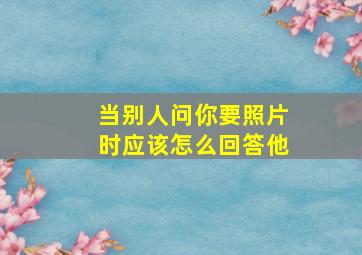 当别人问你要照片时应该怎么回答他