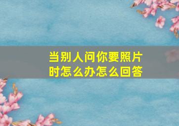 当别人问你要照片时怎么办怎么回答