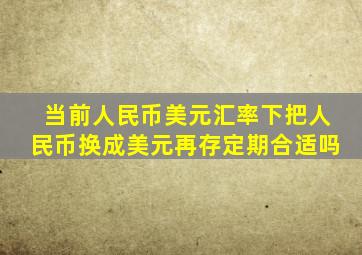 当前人民币美元汇率下把人民币换成美元再存定期合适吗