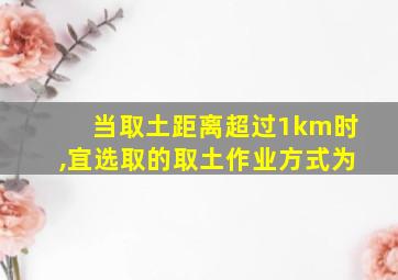 当取土距离超过1km时,宜选取的取土作业方式为