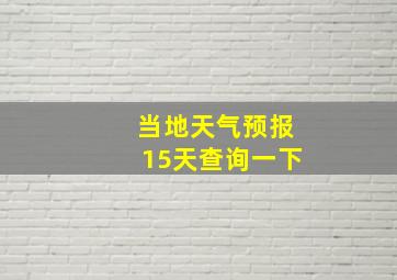 当地天气预报15天查询一下