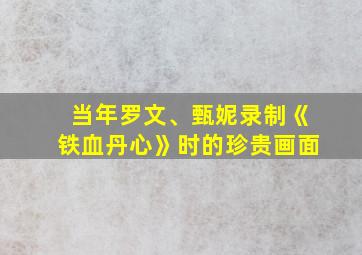 当年罗文、甄妮录制《铁血丹心》时的珍贵画面