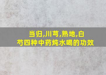 当归,川芎,熟地,白芍四种中药炖水喝的功效