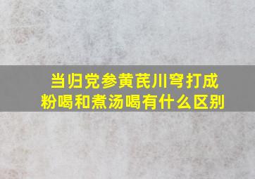 当归党参黄芪川穹打成粉喝和煮汤喝有什么区别