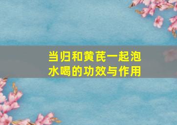 当归和黄芪一起泡水喝的功效与作用