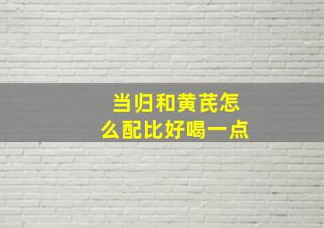 当归和黄芪怎么配比好喝一点