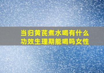 当归黄芪煮水喝有什么功效生理期能喝吗女性