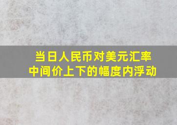 当日人民币对美元汇率中间价上下的幅度内浮动