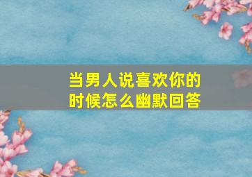 当男人说喜欢你的时候怎么幽默回答