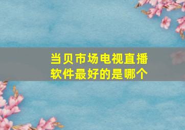 当贝市场电视直播软件最好的是哪个