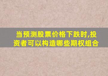 当预测股票价格下跌时,投资者可以构造哪些期权组合