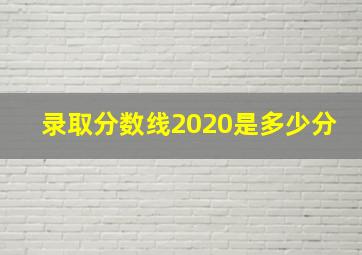 录取分数线2020是多少分