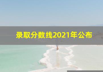 录取分数线2021年公布