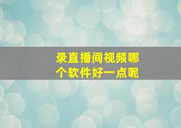 录直播间视频哪个软件好一点呢